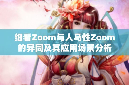 细看Zoom与人马性Zoom的异同及其应用场景分析