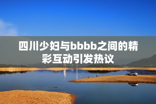 四川少妇与bbbb之间的精彩互动引发热议