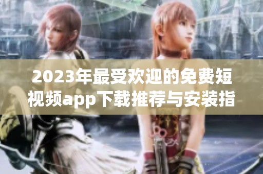 2023年最受欢迎的免费短视频app下载推荐与安装指南