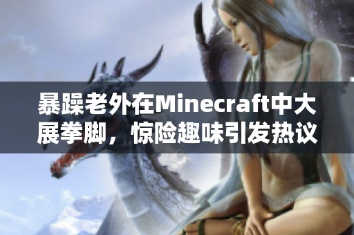 暴躁老外在Minecraft中大展拳脚，惊险趣味引发热议