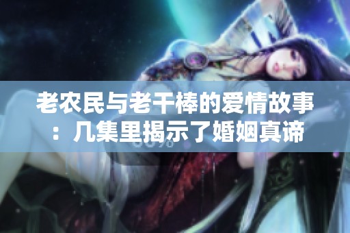 老农民与老干棒的爱情故事：几集里揭示了婚姻真谛