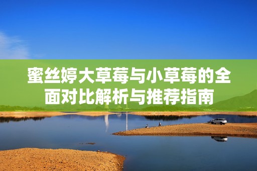 蜜丝婷大草莓与小草莓的全面对比解析与推荐指南