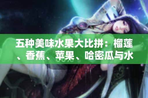 五种美味水果大比拼：榴莲、香蕉、苹果、哈密瓜与水蜜桃的奇妙魅力