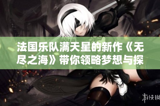 法国乐队满天星的新作《无尽之海》带你领略梦想与探索的交响