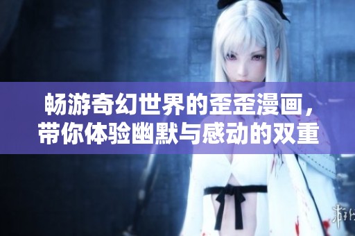 畅游奇幻世界的歪歪漫画，带你体验幽默与感动的双重盛宴