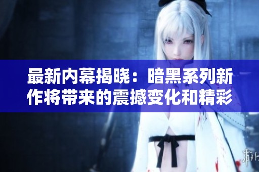 最新内幕揭晓：暗黑系列新作将带来的震撼变化和精彩内容