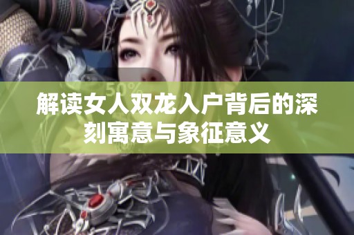 解读女人双龙入户背后的深刻寓意与象征意义