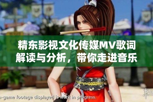 精东影视文化传媒MV歌词解读与分析，带你走进音乐的魅力世界