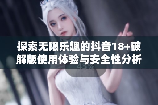 探索无限乐趣的抖音18+破解版使用体验与安全性分析
