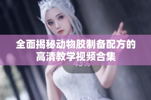 全面揭秘动物胶制备配方的高清教学视频合集