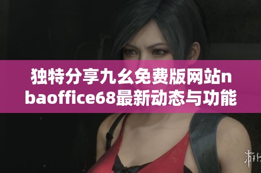 独特分享九幺免费版网站nbaoffice68最新动态与功能介绍