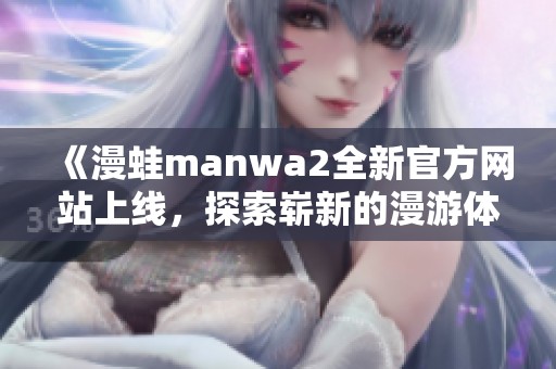 《漫蛙manwa2全新官方网站上线，探索崭新的漫游体验》