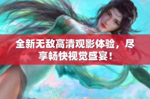 全新无敌高清观影体验，尽享畅快视觉盛宴！