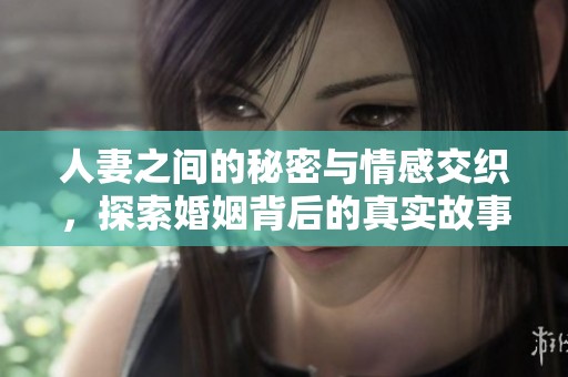人妻之间的秘密与情感交织，探索婚姻背后的真实故事