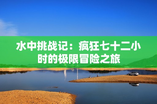 水中挑战记：疯狂七十二小时的极限冒险之旅