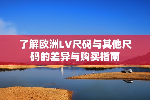 了解欧洲LV尺码与其他尺码的差异与购买指南