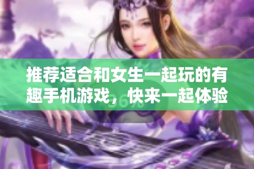 推荐适合和女生一起玩的有趣手机游戏，快来一起体验吧