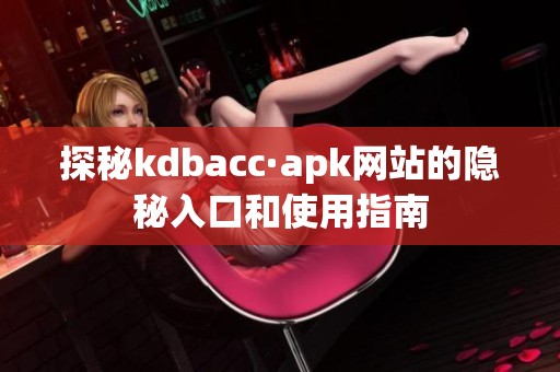 探秘kdbacc·apk网站的隐秘入口和使用指南