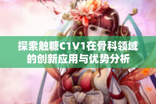 探索触糖C1V1在骨科领域的创新应用与优势分析