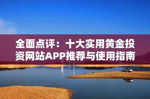 全面点评：十大实用黄金投资网站APP推荐与使用指南