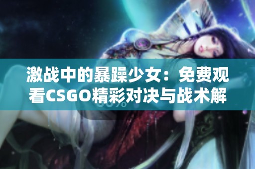 激战中的暴躁少女：免费观看CSGO精彩对决与战术解析