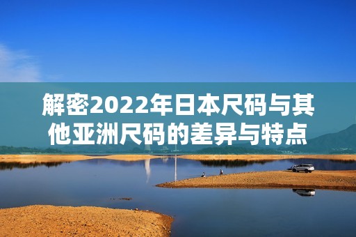 解密2022年日本尺码与其他亚洲尺码的差异与特点