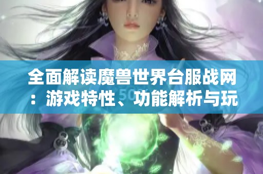 全面解读魔兽世界台服战网：游戏特性、功能解析与玩家实用指南