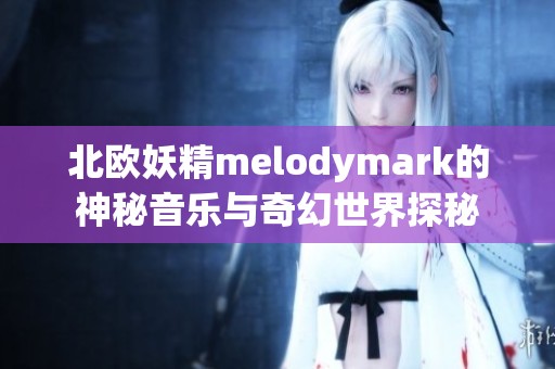 北欧妖精melodymark的神秘音乐与奇幻世界探秘