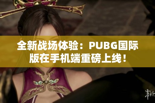 全新战场体验：PUBG国际版在手机端重磅上线！