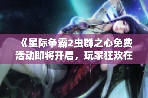 《星际争霸2虫群之心免费活动即将开启，玩家狂欢在即》