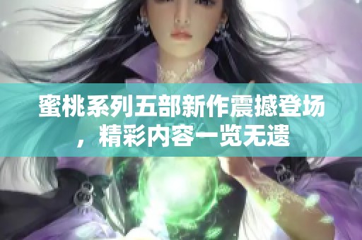 蜜桃系列五部新作震撼登场，精彩内容一览无遗