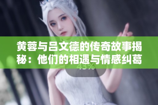 黄蓉与吕文德的传奇故事揭秘：他们的相遇与情感纠葛