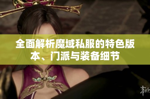 全面解析魔域私服的特色版本、门派与装备细节