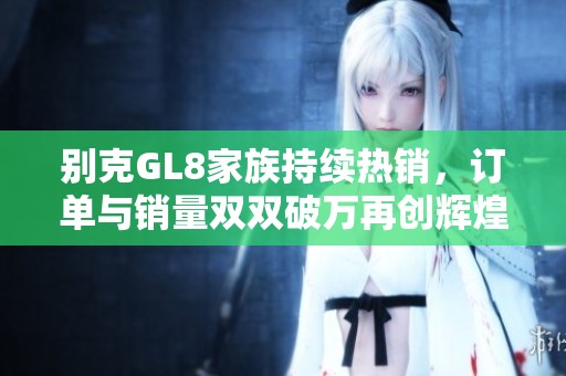 别克GL8家族持续热销，订单与销量双双破万再创辉煌