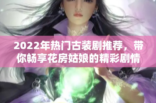 2022年热门古装剧推荐，带你畅享花房姑娘的精彩剧情