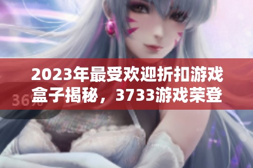 2023年最受欢迎折扣游戏盒子揭秘，3733游戏荣登榜首！