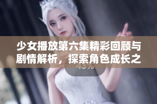 少女播放第六集精彩回顾与剧情解析，探索角色成长之路