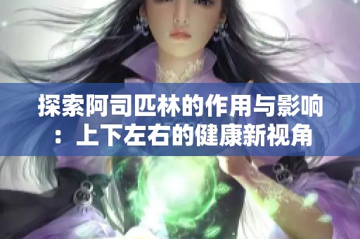 探索阿司匹林的作用与影响：上下左右的健康新视角