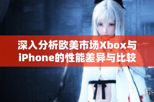 深入分析欧美市场Xbox与iPhone的性能差异与比较