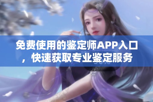 免费使用的鉴定师APP入口，快速获取专业鉴定服务