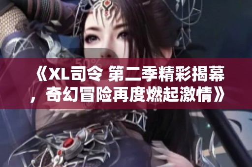 《XL司令 第二季精彩揭幕，奇幻冒险再度燃起激情》