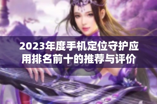 2023年度手机定位守护应用排名前十的推荐与评价