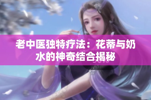 老中医独特疗法：花蒂与奶水的神奇结合揭秘