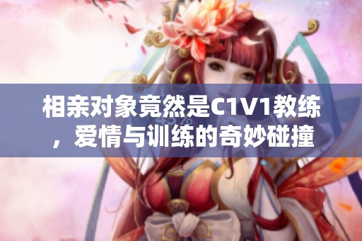 相亲对象竟然是C1V1教练，爱情与训练的奇妙碰撞