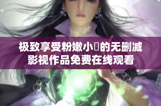 极致享受粉嫩小泬的无删减影视作品免费在线观看