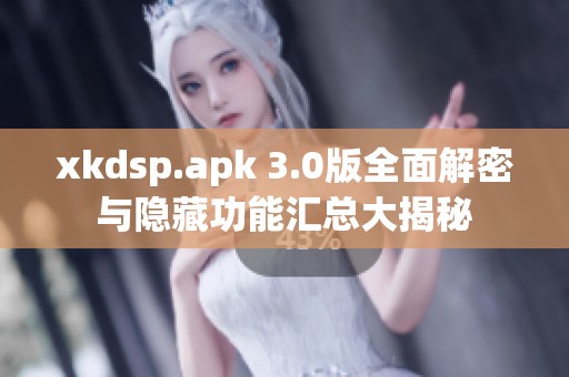 xkdsp.apk 3.0版全面解密与隐藏功能汇总大揭秘