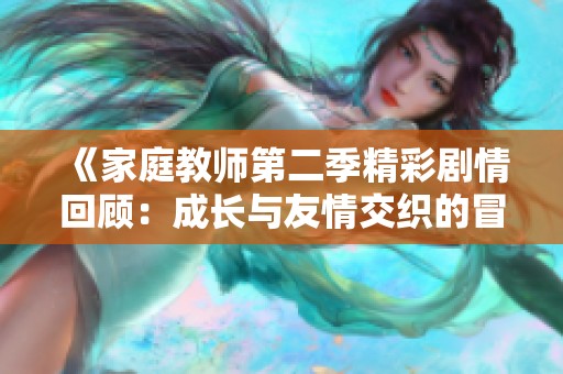 《家庭教师第二季精彩剧情回顾：成长与友情交织的冒险》