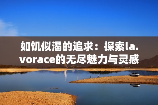 如饥似渴的追求：探索la.vorace的无尽魅力与灵感