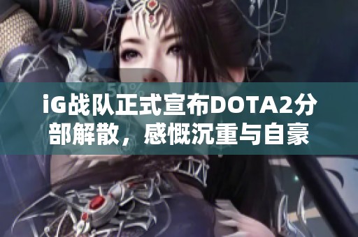 iG战队正式宣布DOTA2分部解散，感慨沉重与自豪