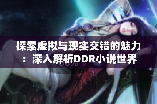 探索虚拟与现实交错的魅力：深入解析DDR小说世界